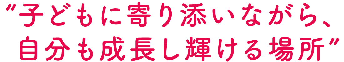 子どもに寄り添いながら、自分も成長し輝ける場所